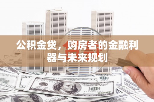 得荣公积金贷，购房者的金融利器与未来规划