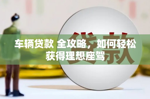 得荣车辆贷款 全攻略，如何轻松获得理想座驾
