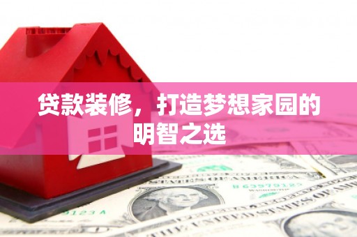 得荣贷款装修，打造梦想家园的明智之选