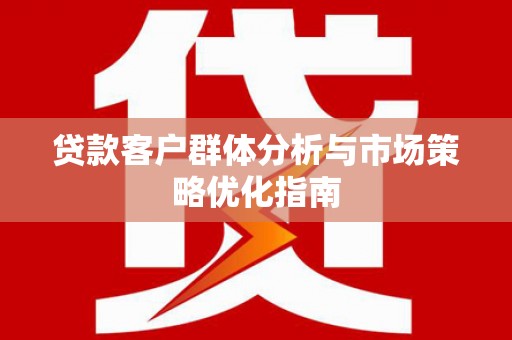 得荣贷款客户群体分析与市场策略优化指南