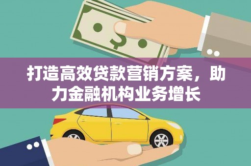 得荣打造高效贷款营销方案，助力金融机构业务增长