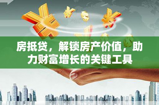 得荣房抵贷，解锁房产价值，助力财富增长的关键工具