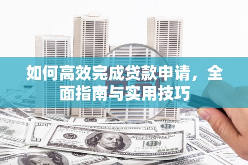 得荣如何高效完成贷款申请，全面指南与实用技巧