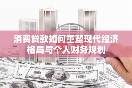 得荣消费贷款如何重塑现代经济格局与个人财务规划