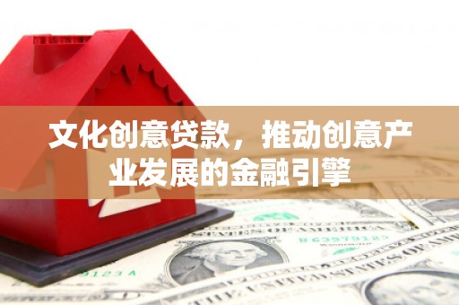 得荣文化创意贷款，推动创意产业发展的金融引擎