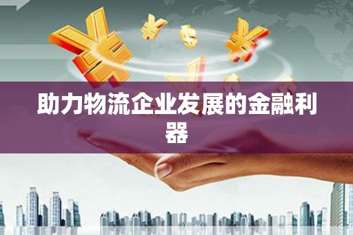 得荣助力物流企业发展的金融利器