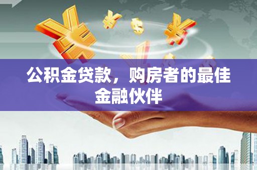 得荣公积金贷款，购房者的最佳金融伙伴
