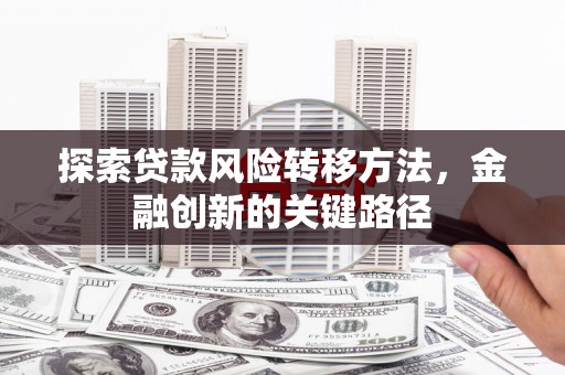 得荣探索贷款风险转移方法，金融创新的关键路径