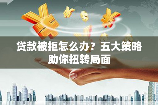得荣贷款被拒怎么办？五大策略助你扭转局面