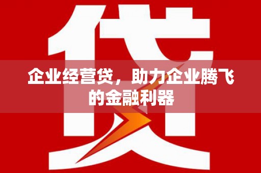 得荣企业经营贷，助力企业腾飞的金融利器