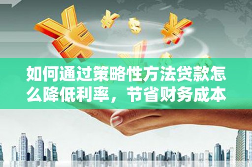 得荣如何通过策略性方法贷款怎么降低利率，节省财务成本