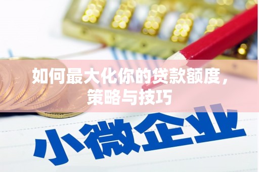 得荣如何最大化你的贷款额度，策略与技巧