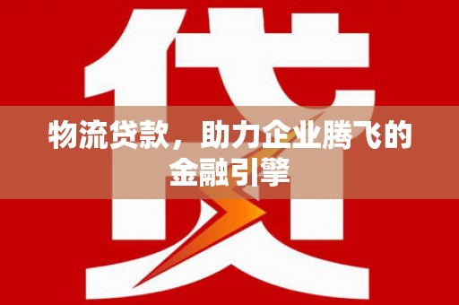 得荣物流贷款，助力企业腾飞的金融引擎