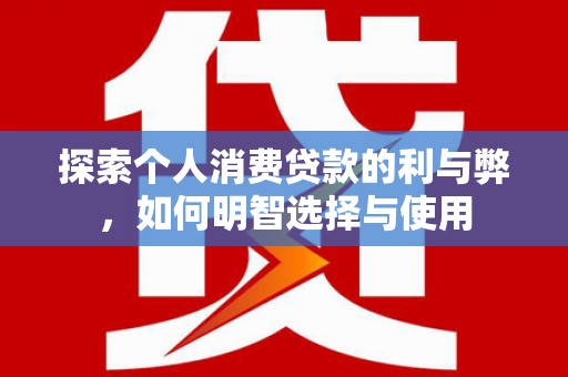 得荣探索个人消费贷款的利与弊，如何明智选择与使用