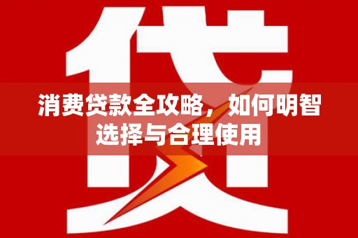 得荣消费贷款全攻略，如何明智选择与合理使用