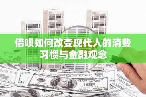 得荣借呗如何改变现代人的消费习惯与金融观念