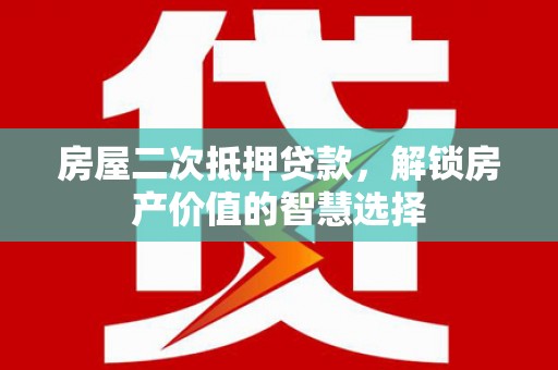 得荣房屋二次抵押贷款，解锁房产价值的智慧选择