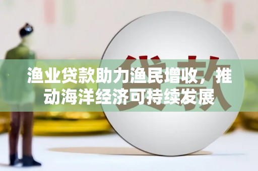 得荣渔业贷款助力渔民增收，推动海洋经济可持续发展