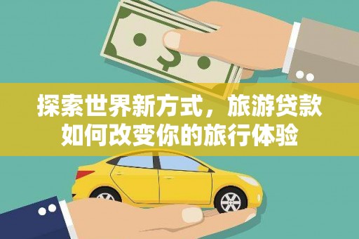 得荣探索世界新方式，旅游贷款如何改变你的旅行体验