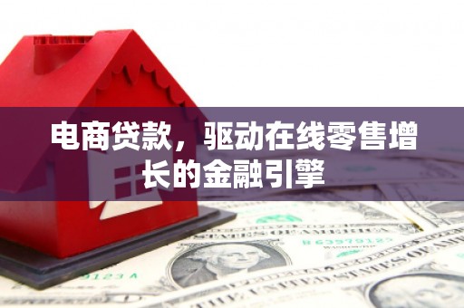 得荣电商贷款，驱动在线零售增长的金融引擎