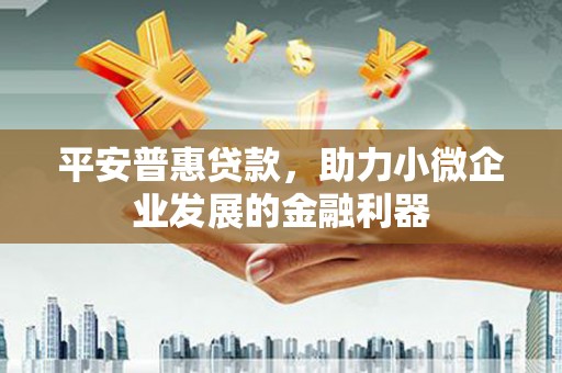 得荣平安普惠贷款，助力小微企业发展的金融利器