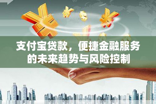 得荣支付宝贷款，便捷金融服务的未来趋势与风险控制