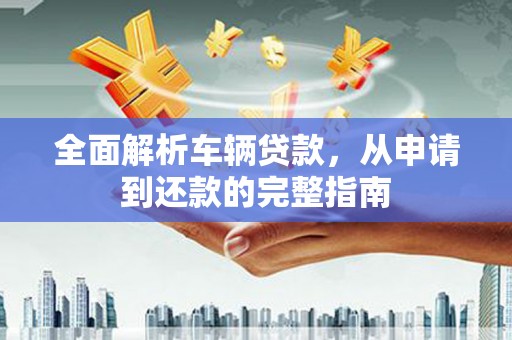 得荣全面解析车辆贷款，从申请到还款的完整指南