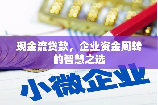 得荣现金流贷款，企业资金周转的智慧之选