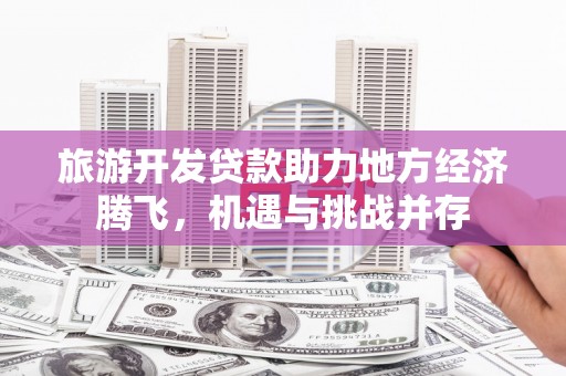 得荣旅游开发贷款助力地方经济腾飞，机遇与挑战并存