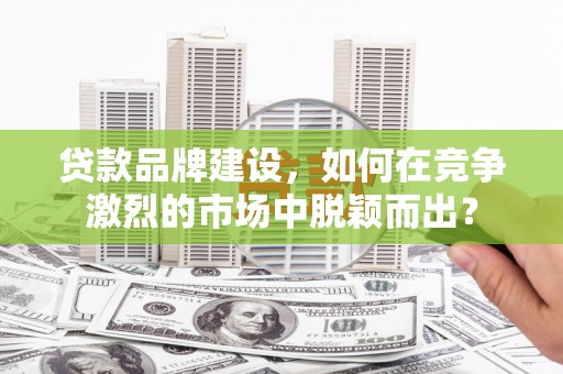 得荣贷款品牌建设，如何在竞争激烈的市场中脱颖而出？