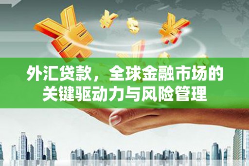得荣外汇贷款，全球金融市场的关键驱动力与风险管理