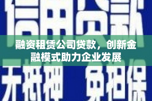 得荣融资租赁公司贷款，创新金融模式助力企业发展
