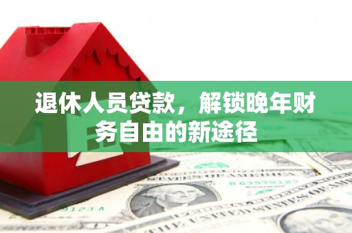 得荣退休人员贷款，解锁晚年财务自由的新途径