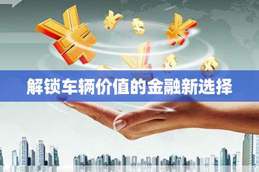得荣解锁车辆价值的金融新选择