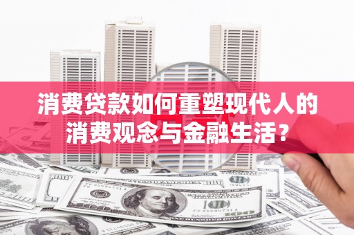 得荣消费贷款如何重塑现代人的消费观念与金融生活？