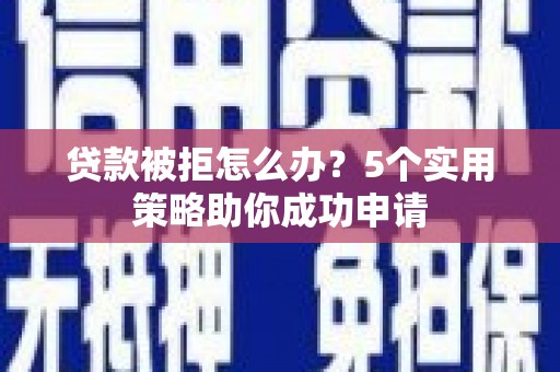 得荣贷款被拒怎么办？5个实用策略助你成功申请