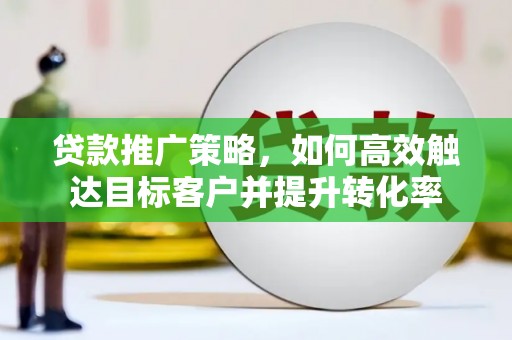得荣贷款推广策略，如何高效触达目标客户并提升转化率