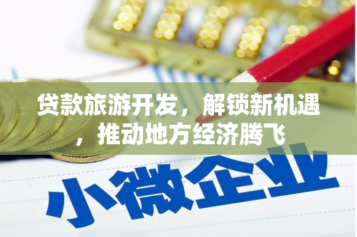 得荣贷款旅游开发，解锁新机遇，推动地方经济腾飞