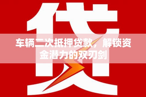 得荣车辆二次抵押贷款，解锁资金潜力的双刃剑