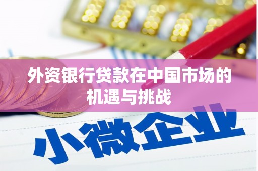 得荣外资银行贷款在中国市场的机遇与挑战