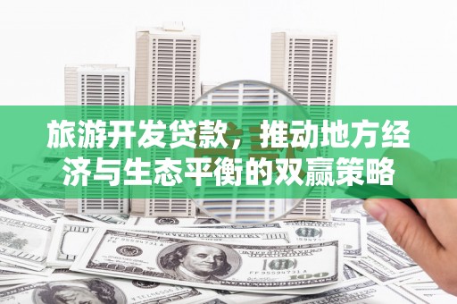 得荣旅游开发贷款，推动地方经济与生态平衡的双赢策略