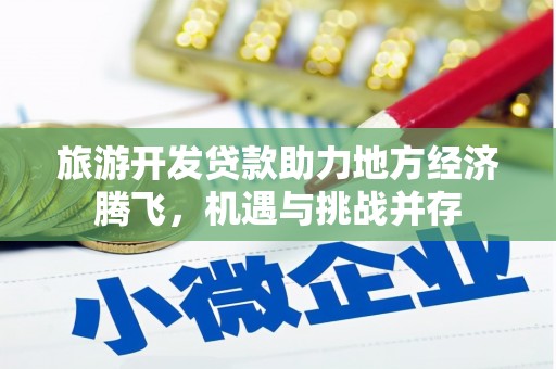 得荣旅游开发贷款助力地方经济腾飞，机遇与挑战并存
