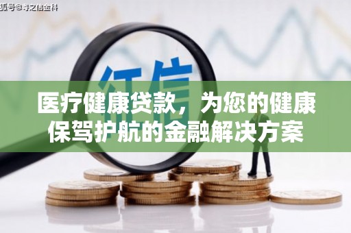 得荣医疗健康贷款，为您的健康保驾护航的金融解决方案