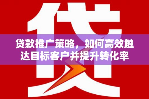 得荣贷款推广策略，如何高效触达目标客户并提升转化率