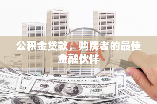 得荣公积金贷款，购房者的最佳金融伙伴