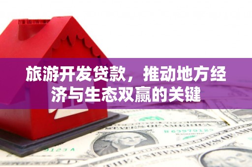 得荣旅游开发贷款，推动地方经济与生态双赢的关键