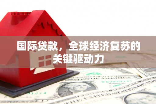 得荣国际贷款，全球经济复苏的关键驱动力