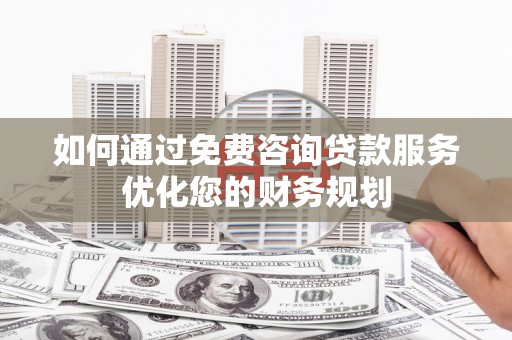 得荣如何通过免费咨询贷款服务优化您的财务规划