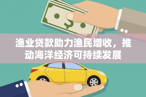 得荣渔业贷款助力渔民增收，推动海洋经济可持续发展