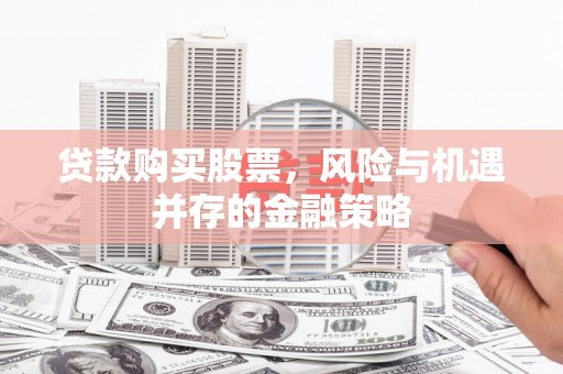 得荣贷款购买股票，风险与机遇并存的金融策略